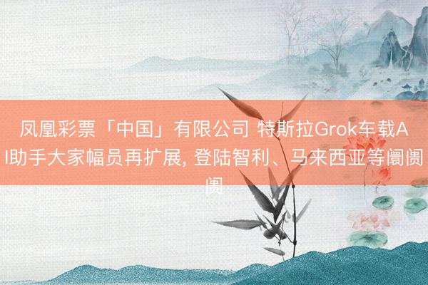 凤凰彩票「中国」有限公司 特斯拉Grok车载AI助手大家幅员再扩展, 登陆智利、马来西亚等阛阓