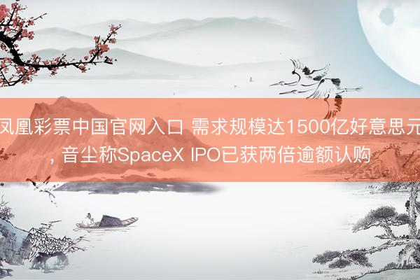 凤凰彩票中国官网入口 需求规模达1500亿好意思元， 音尘称SpaceX IPO已获两倍逾额认购