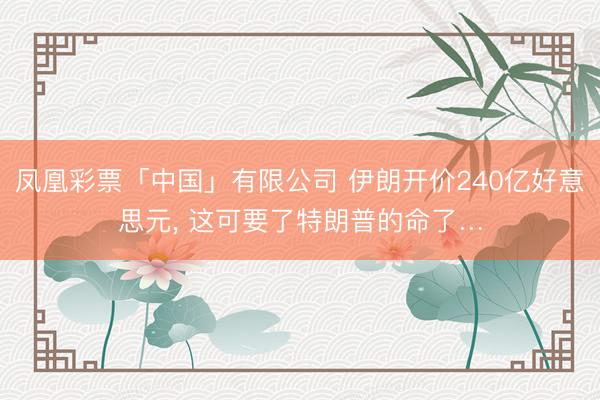 凤凰彩票「中国」有限公司 伊朗开价240亿好意思元， 这可要了特朗普的命了…