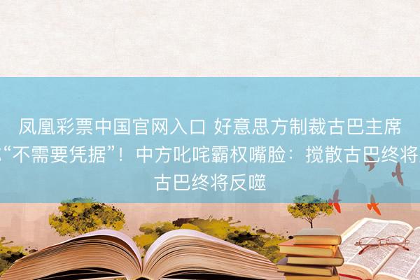 凤凰彩票中国官网入口 好意思方制裁古巴主席还称“不需要凭据”！中方叱咤霸权嘴脸：搅散古巴终将反噬