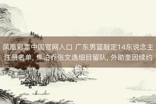 凤凰彩票中国官网入口 广东男篮敲定14东说念主注册名单， 焦泊乔张文逸细目留队， 外助奎因续约