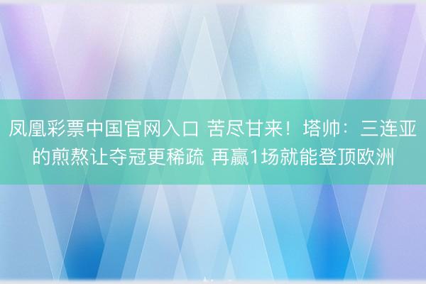 凤凰彩票中国官网入口 苦尽甘来！塔帅：三连亚的煎熬让夺冠更稀疏 再赢1场就能登顶欧洲