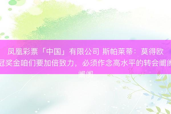 凤凰彩票「中国」有限公司 斯帕莱蒂：莫得欧冠奖金咱们要加倍致力，必须作念高水平的转会阛阓