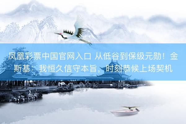 凤凰彩票中国官网入口 从低谷到保级元勋！金斯基：我恒久信守本旨，时刻恭候上场契机