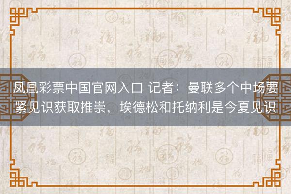凤凰彩票中国官网入口 记者：曼联多个中场要紧见识获取推崇，埃德松和托纳利是今夏见识
