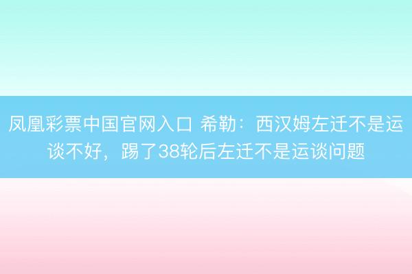 凤凰彩票中国官网入口 希勒：西汉姆左迁不是运谈不好，踢了38轮后左迁不是运谈问题