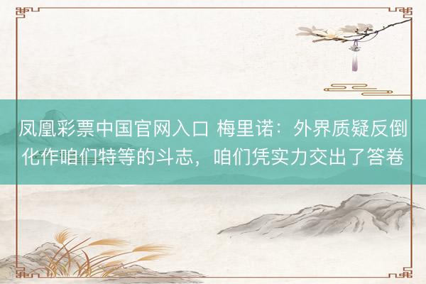凤凰彩票中国官网入口 梅里诺：外界质疑反倒化作咱们特等的斗志，咱们凭实力交出了答卷