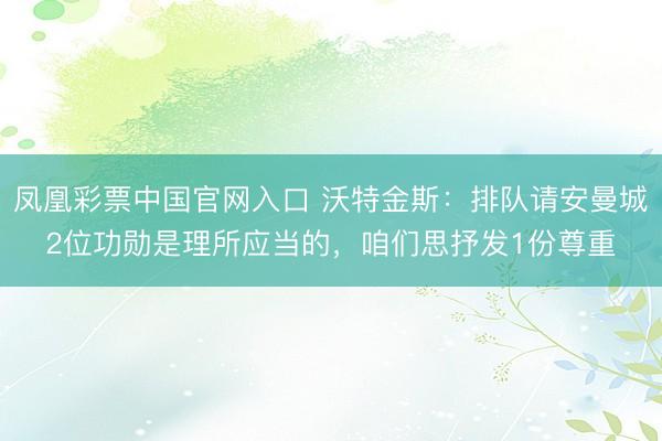 凤凰彩票中国官网入口 沃特金斯:排队请安曼城2位功勋是理所应当的,咱们思抒发1份尊重