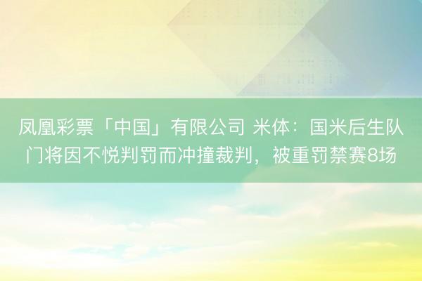 凤凰彩票「中国」有限公司 米体:国米后生队门将因不悦判罚而冲撞裁判,被重罚禁赛8场