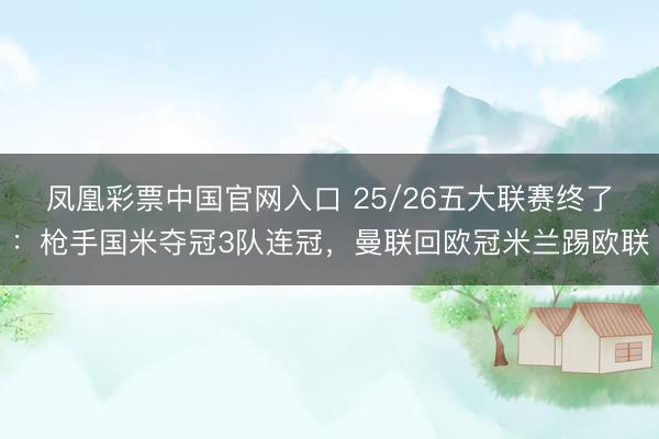 凤凰彩票中国官网入口 25/26五大联赛终了：枪手国米夺冠3队连冠，曼联回欧冠米兰踢欧联