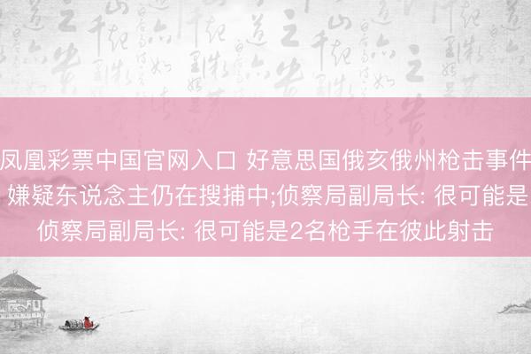 凤凰彩票中国官网入口 好意思国俄亥俄州枪击事件致12东说念主中枪， 嫌疑东说念主仍在搜捕中;侦察局副局长: 很可能是2名枪手在彼此射击