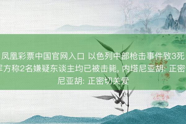 凤凰彩票中国官网入口 以色列中部枪击事件致3死5伤， 军方称2名嫌疑东谈主均已被击毙， 内塔尼亚胡: 正密切关爱