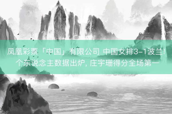 凤凰彩票「中国」有限公司 中国女排3-1波兰! 个东说念主数据出炉, 庄宇珊得分全场第一