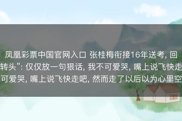 凤凰彩票中国官网入口 张桂梅衔接16年送考， 回复曾说“离开女高不要转头”: 仅仅放一句狠话， 我不可爱哭， 嘴上说飞快走吧， 然而走了以后以为心里空空的