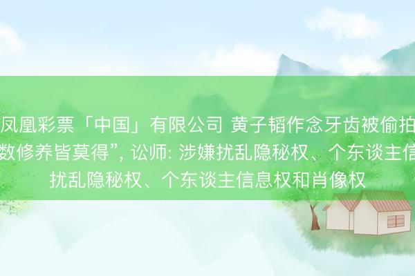 凤凰彩票「中国」有限公司 黄子韬作念牙齿被偷拍， 发文叱咤“小数修养皆莫得”， 讼师: 涉嫌扰乱隐秘权、个东谈主信息权和肖像权