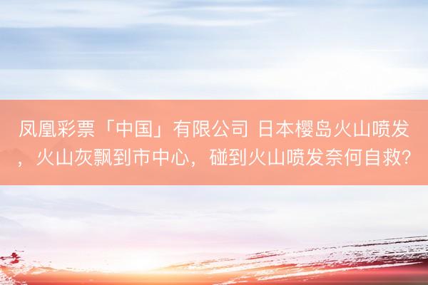 凤凰彩票「中国」有限公司 日本樱岛火山喷发，火山灰飘到市中心，碰到火山喷发奈何自救？