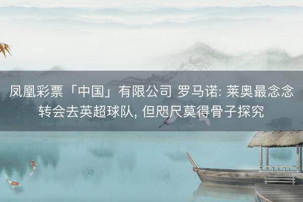 凤凰彩票「中国」有限公司 罗马诺: 莱奥最念念转会去英超球队， 但咫尺莫得骨子探究