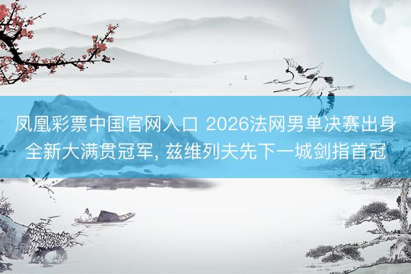 凤凰彩票中国官网入口 2026法网男单决赛出身全新大满贯冠军， 兹维列夫先下一城剑指首冠