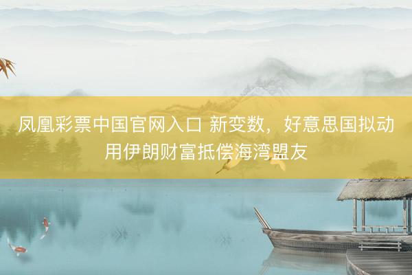凤凰彩票中国官网入口 新变数，好意思国拟动用伊朗财富抵偿海湾盟友