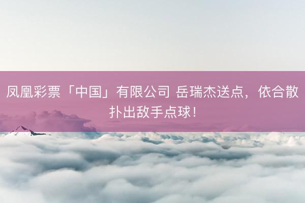 凤凰彩票「中国」有限公司 岳瑞杰送点，依合散扑出敌手点球！