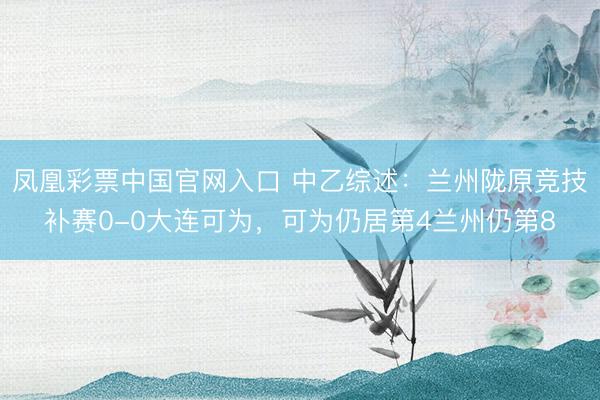 凤凰彩票中国官网入口 中乙综述：兰州陇原竞技补赛0-0大连可为，可为仍居第4兰州仍第8