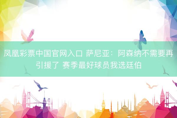 凤凰彩票中国官网入口 萨尼亚：阿森纳不需要再引援了 赛季最好球员我选廷伯