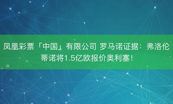 凤凰彩票「中国」有限公司 罗马诺证据：弗洛伦蒂诺将1.5亿欧报价奥利塞！