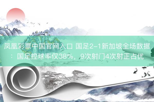 凤凰彩票中国官网入口 国足2-1新加坡全场数据：国足控球率仅38%，9次射门4次射正占优