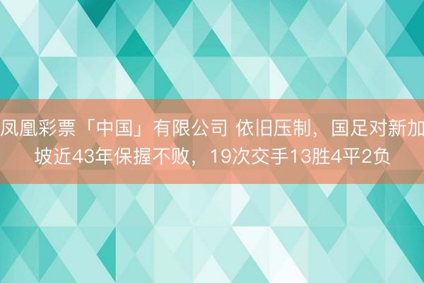 凤凰彩票「中国」有限公司 依旧压制，国足对新加坡近43年保握不败，19次交手13胜4平2负