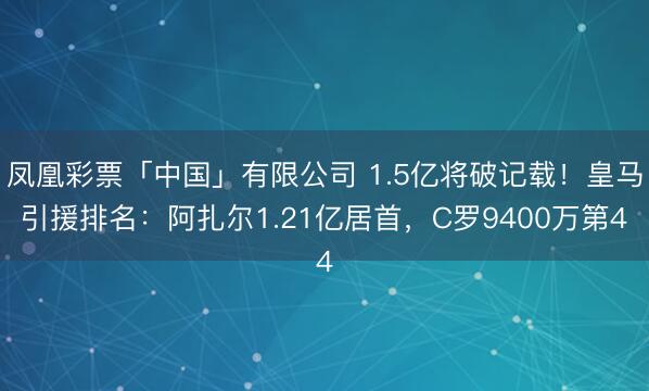凤凰彩票「中国」有限公司 1.5亿将破记载！皇马引援排名：阿扎尔1.21亿居首，C罗9400万第4