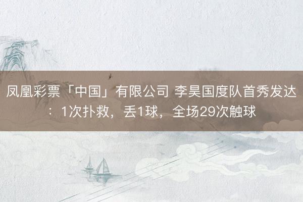 凤凰彩票「中国」有限公司 李昊国度队首秀发达：1次扑救，丢1球，全场29次触球