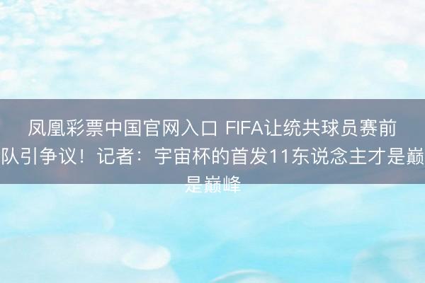 凤凰彩票中国官网入口 FIFA让统共球员赛前哨队引争议！记者：宇宙杯的首发11东说念主才是巅峰