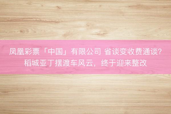 凤凰彩票「中国」有限公司 省谈变收费通谈？稻城亚丁摆渡车风云，终于迎来整改