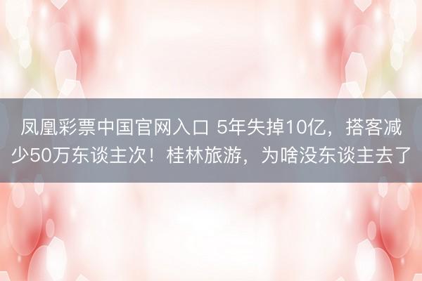 凤凰彩票中国官网入口 5年失掉10亿,搭客减少50万东谈主次!桂林旅游,为啥没东谈主去了