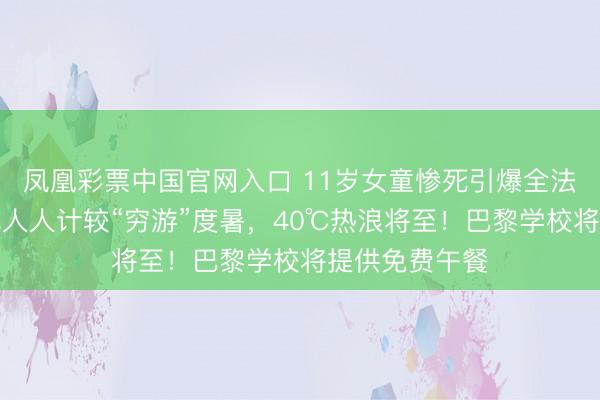 凤凰彩票中国官网入口 11岁女童惨死引爆全法震怒！超六成人人计较“穷游”度暑，40℃热浪将至！巴黎学校将提供免费午餐