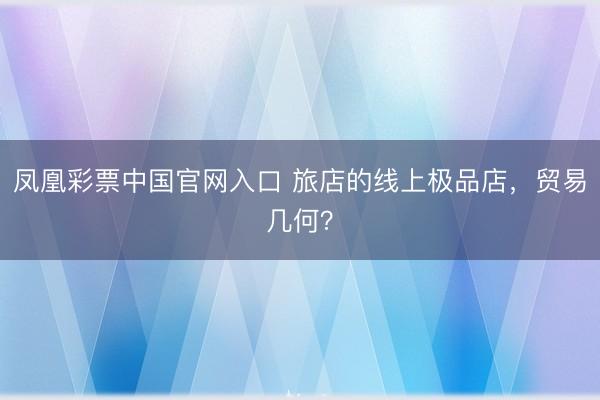 凤凰彩票中国官网入口 旅店的线上极品店，贸易几何？