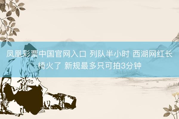 凤凰彩票中国官网入口 列队半小时 西湖网红长椅火了 新规最多只可拍3分钟