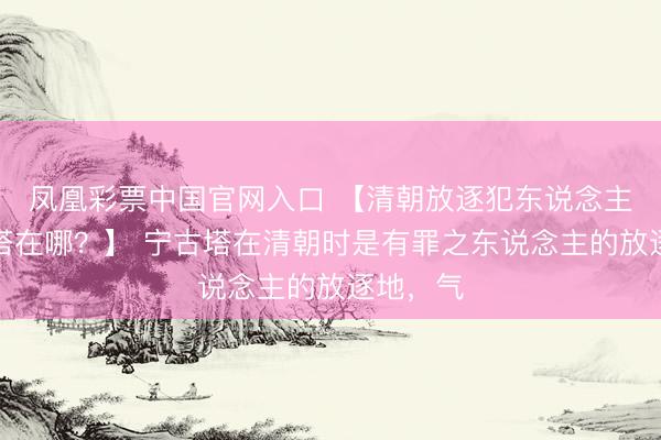 凤凰彩票中国官网入口 【清朝放逐犯东说念主的宁古塔在哪?】 宁古塔在清朝时是有罪之东说念主的放逐地,气