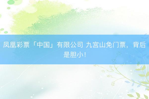 凤凰彩票「中国」有限公司 九宫山免门票，背后是胆小！