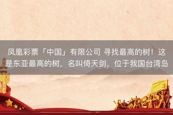 凤凰彩票「中国」有限公司 寻找最高的树！这是东亚最高的树，名叫倚天剑，位于我国台湾岛