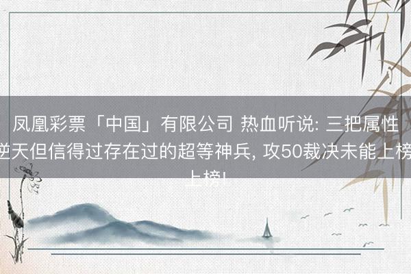 凤凰彩票「中国」有限公司 热血听说: 三把属性逆天但信得过存在过的超等神兵， 攻50裁决未能上榜!