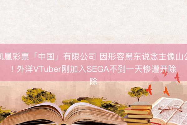 凤凰彩票「中国」有限公司 因形容黑东说念主像山公! 外洋VTuber刚加入SEGA不到一天惨遭开除