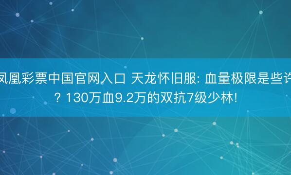 凤凰彩票中国官网入口 天龙怀旧服: 血量极限是些许? 130万血9.2万的双抗7级少林!