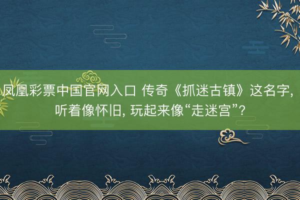 凤凰彩票中国官网入口 传奇《抓迷古镇》这名字， 听着像怀旧， 玩起来像“走迷宫”?