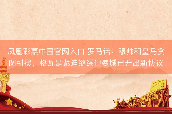凤凰彩票中国官网入口 罗马诺:穆帅和皇马贪图引援,格瓦是紧迫缱绻但曼城已开出新协议