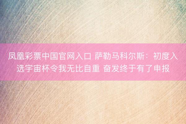 凤凰彩票中国官网入口 萨勒马科尔斯：初度入选宇宙杯令我无比自重 奋发终于有了申报