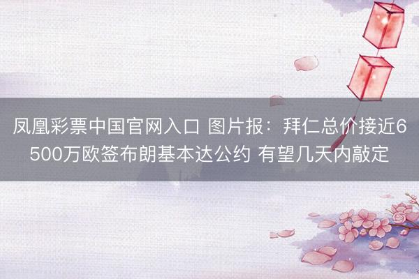 凤凰彩票中国官网入口 图片报：拜仁总价接近6500万欧签布朗基本达公约 有望几天内敲定