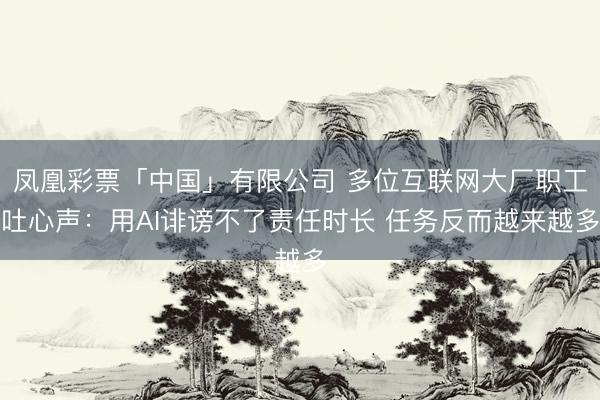 凤凰彩票「中国」有限公司 多位互联网大厂职工吐心声:用AI诽谤不了责任时长 任务反而越来越多