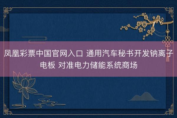 凤凰彩票中国官网入口 通用汽车秘书开发钠离子电板 对准电力储能系统商场