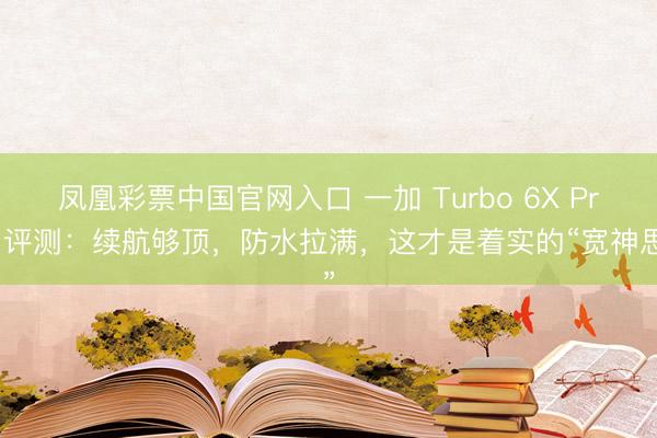 凤凰彩票中国官网入口 一加 Turbo 6X Pro 评测：续航够顶，防水拉满，这才是着实的“宽神思”